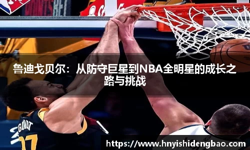 鲁迪戈贝尔：从防守巨星到NBA全明星的成长之路与挑战