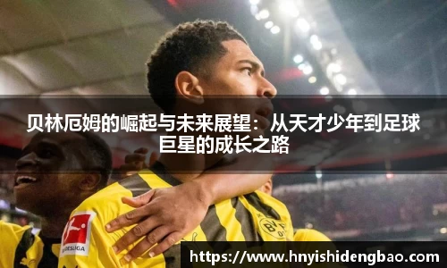 贝林厄姆的崛起与未来展望：从天才少年到足球巨星的成长之路