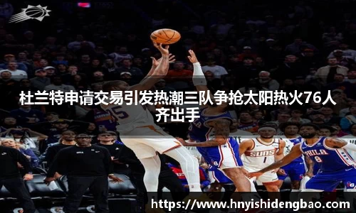 杜兰特申请交易引发热潮三队争抢太阳热火76人齐出手